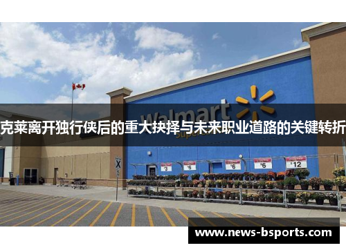 克莱离开独行侠后的重大抉择与未来职业道路的关键转折