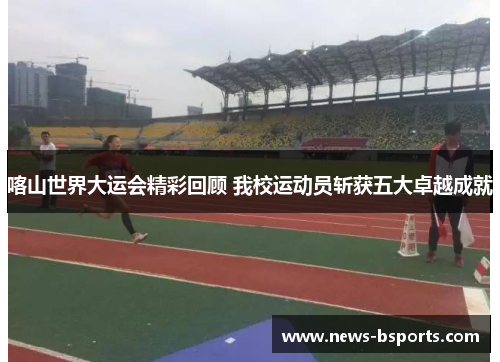 喀山世界大运会精彩回顾 我校运动员斩获五大卓越成就